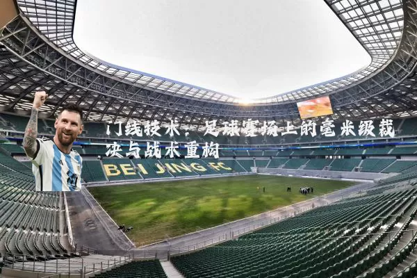 门线技术:足球赛场上的毫米级裁决与战术重构
