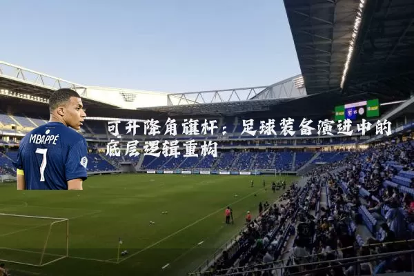 可升降角旗杆：足球装备演进中的底层逻辑重构