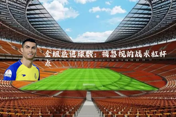全组总进球数:被忽视的战术杠杆点